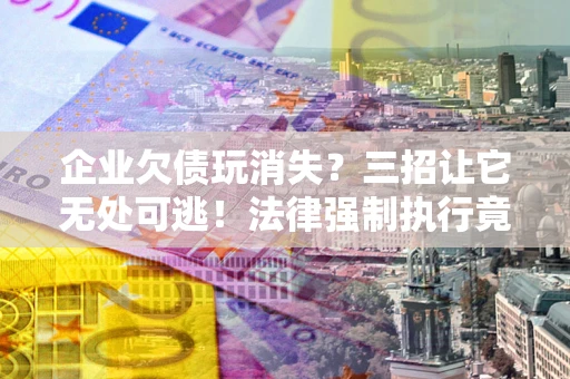 北京企业欠债玩消失？三招让它无处可逃！法律强制执行竟比讨债公司还狠？