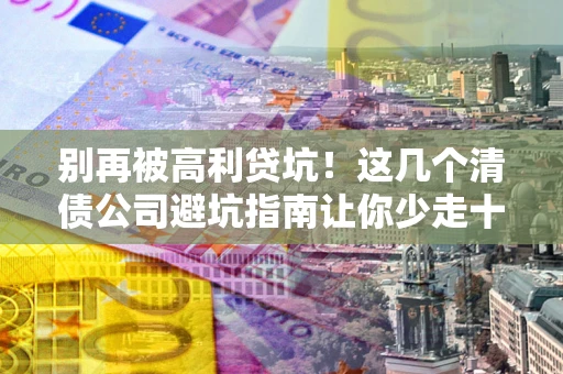 北京别再被高利贷坑！这几个清债公司避坑指南让你少走十年弯路