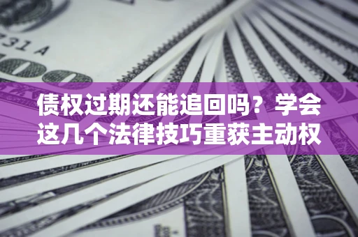 北京债权过期还能追回吗？学会这几个法律技巧重获主动权