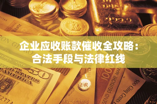 北京企业应收账款催收全攻略：合法手段与法律红线