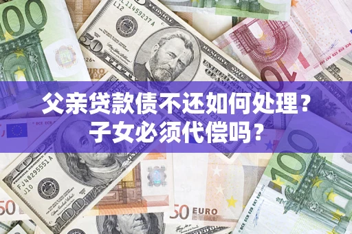 北京父亲贷款债不还如何处理？子女必须代偿吗？
