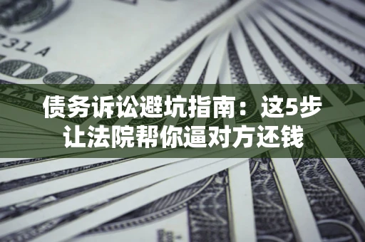 北京债务诉讼避坑指南：这5步让法院帮你逼对方还钱