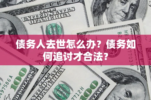 北京债务人去世怎么办？债务如何追讨才合法？