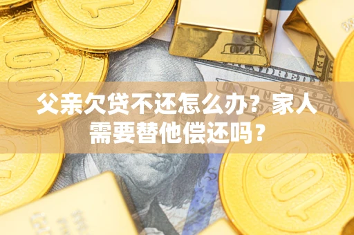 北京父亲欠贷不还怎么办？家人需要替他偿还吗？