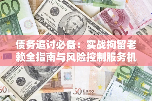 北京债务追讨必备：实战拘留老赖全指南与风险控制服务机构推荐