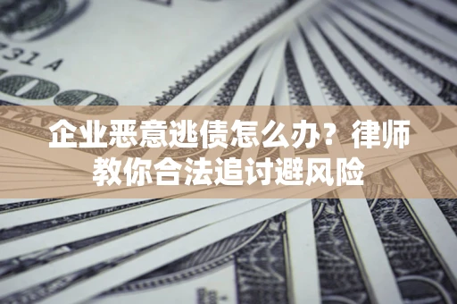 北京企业恶意逃债怎么办？律师教你合法追讨避风险