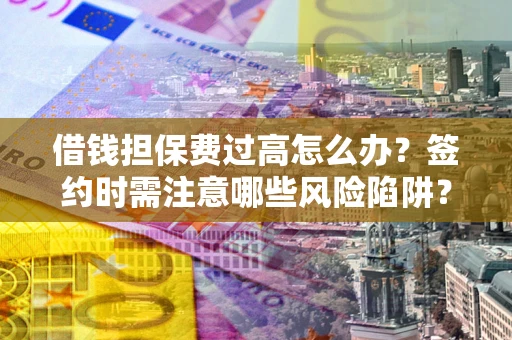 北京借钱担保费过高怎么办？签约时需注意哪些风险陷阱？