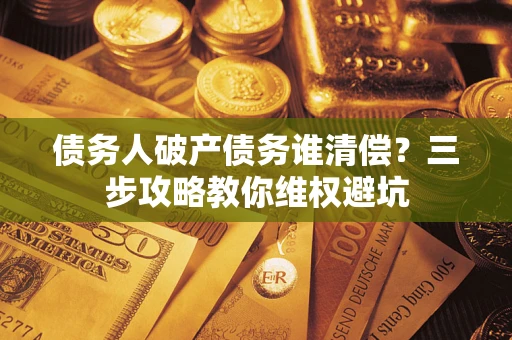 北京债务人破产债务谁清偿?三步攻略教你维权避坑 北京债务人破产债务谁清偿?三步攻略教你维权避坑
