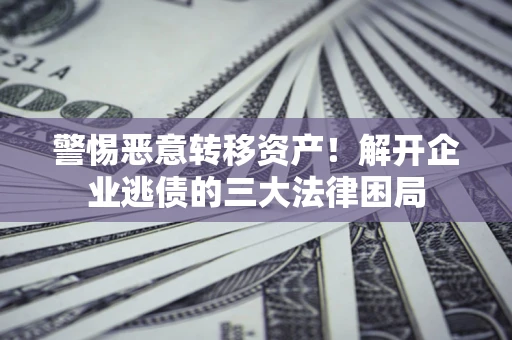 北京警惕恶意转移资产！解开企业逃债的三大法律困局