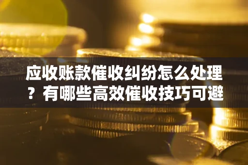 北京应收账款催收纠纷怎么处理？有哪些高效催收技巧可避免坏账？