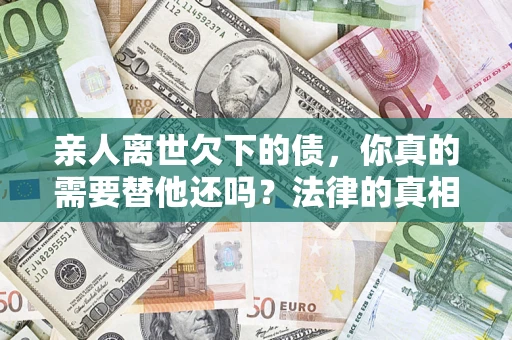 北京亲人离世欠下的债，你真的需要替他还吗？法律的真相或许与你想的不一样