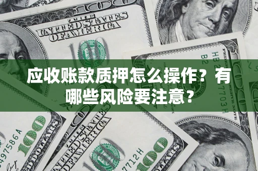 北京应收账款质押怎么操作？有哪些风险要注意？